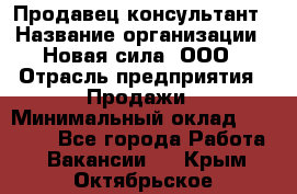 Продавец-консультант › Название организации ­ Новая сила, ООО › Отрасль предприятия ­ Продажи › Минимальный оклад ­ 20 000 - Все города Работа » Вакансии   . Крым,Октябрьское